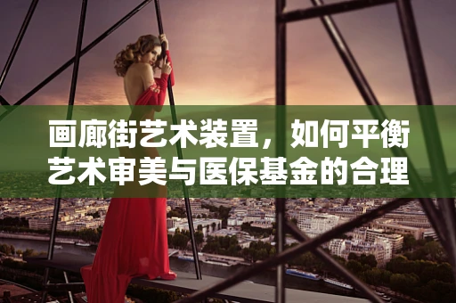 画廊街艺术装置，如何平衡艺术审美与医保基金的合理使用？
