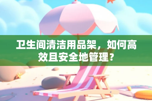 卫生间清洁用品架，如何高效且安全地管理？