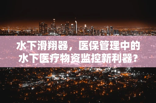 水下滑翔器，医保管理中的水下医疗物资监控新利器？