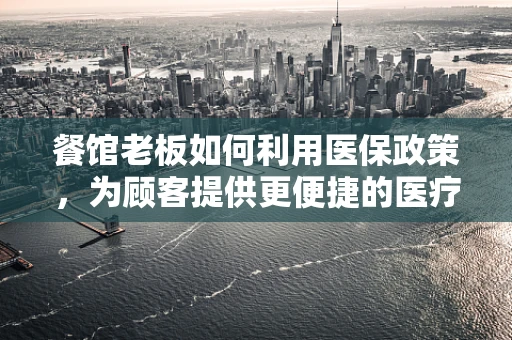餐馆老板如何利用医保政策，为顾客提供更便捷的医疗报销服务？