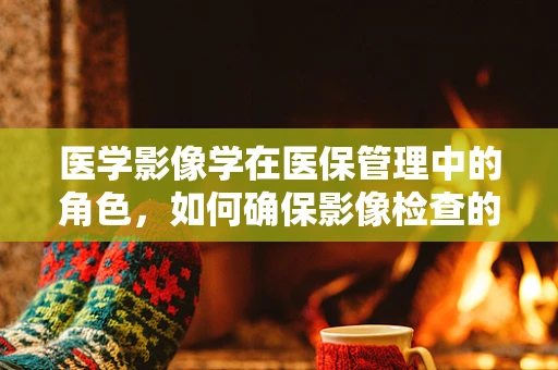 医学影像学在医保管理中的角色，如何确保影像检查的合理性与必要性？