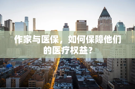 作家与医保，如何保障他们的医疗权益？