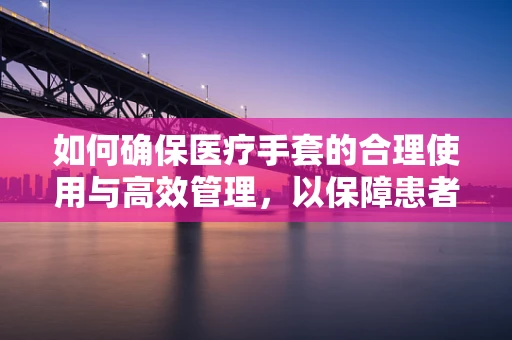 如何确保医疗手套的合理使用与高效管理，以保障患者安全？