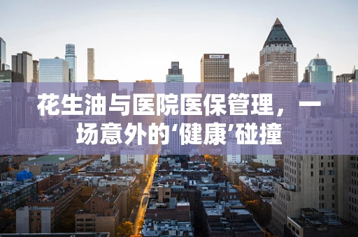 花生油与医院医保管理，一场意外的‘健康’碰撞