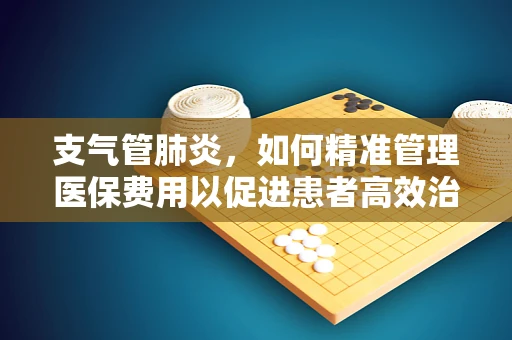 支气管肺炎，如何精准管理医保费用以促进患者高效治疗？