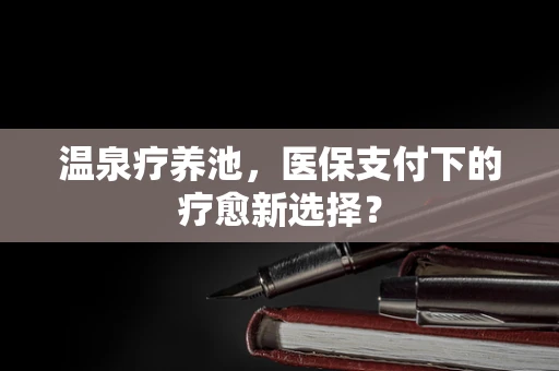 温泉疗养池，医保支付下的疗愈新选择？