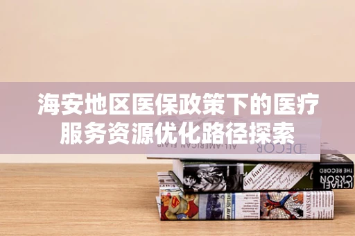 海安地区医保政策下的医疗服务资源优化路径探索