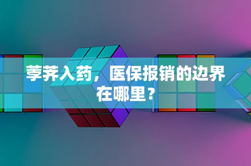 荸荠入药，医保报销的边界在哪里？