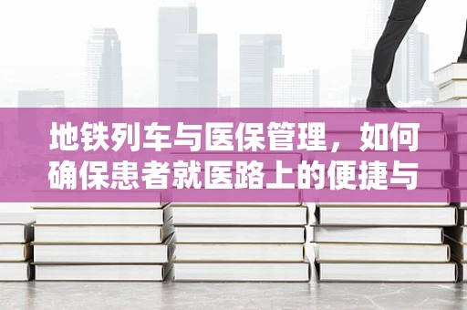 地铁列车与医保管理，如何确保患者就医路上的便捷与安全？