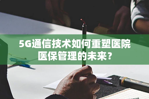 5G通信技术如何重塑医院医保管理的未来？