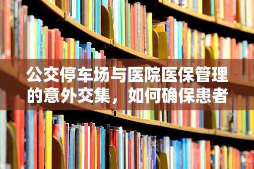 公交停车场与医院医保管理的意外交集，如何确保患者安全出行？