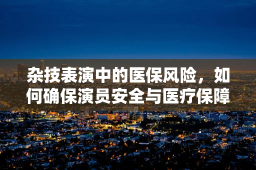 杂技表演中的医保风险，如何确保演员安全与医疗保障？