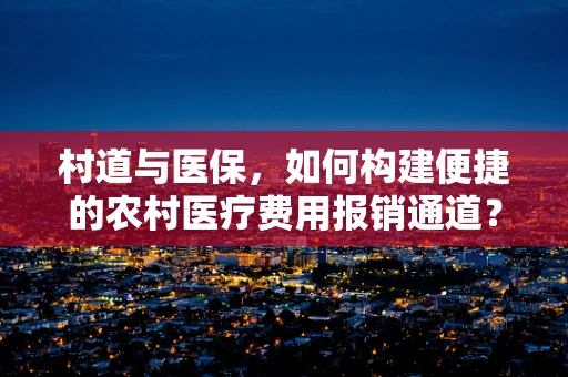 村道与医保，如何构建便捷的农村医疗费用报销通道？