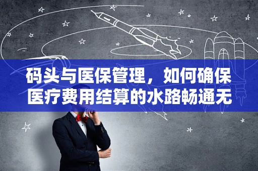 码头与医保管理，如何确保医疗费用结算的水路畅通无阻？