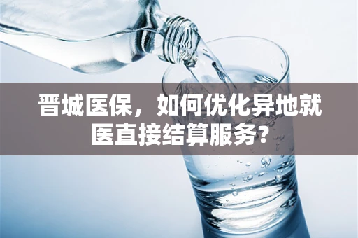 晋城医保，如何优化异地就医直接结算服务？
