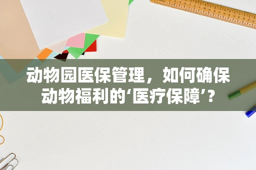 动物园医保管理，如何确保动物福利的‘医疗保障’？