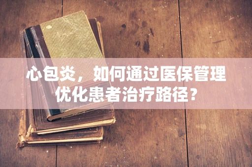 心包炎，如何通过医保管理优化患者治疗路径？