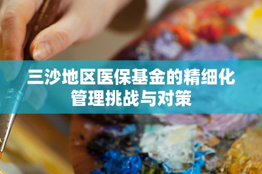 三沙地区医保基金的精细化管理挑战与对策