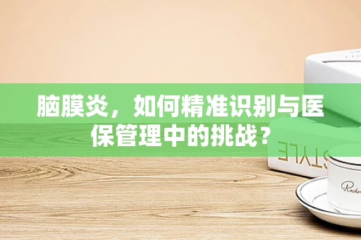 脑膜炎，如何精准识别与医保管理中的挑战？
