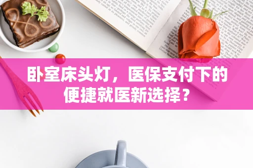 卧室床头灯，医保支付下的便捷就医新选择？