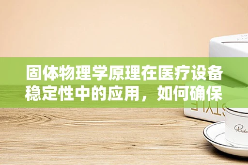 固体物理学原理在医疗设备稳定性中的应用，如何确保医疗仪器的‘坚固不催’？