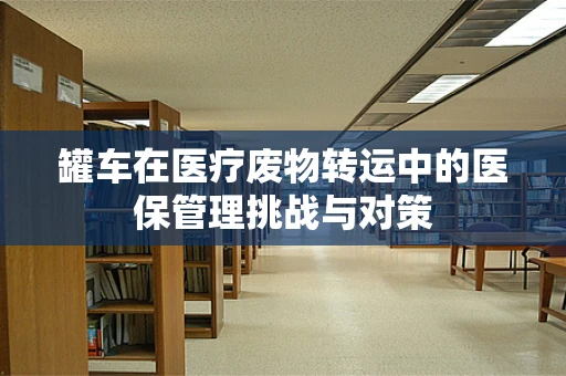 罐车在医疗废物转运中的医保管理挑战与对策