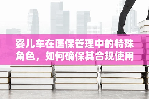 婴儿车在医保管理中的特殊角色，如何确保其合规使用与报销？