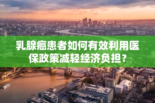 乳腺癌患者如何有效利用医保政策减轻经济负担？