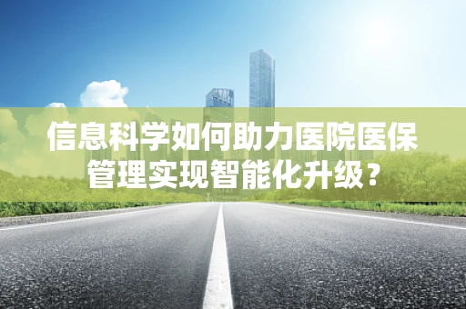 信息科学如何助力医院医保管理实现智能化升级？