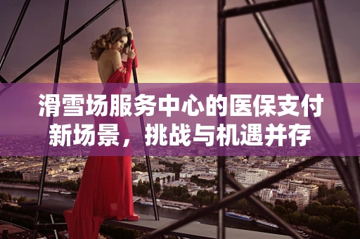 滑雪场服务中心的医保支付新场景，挑战与机遇并存