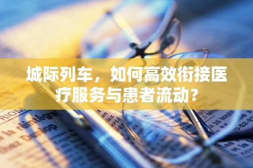 城际列车，如何高效衔接医疗服务与患者流动？
