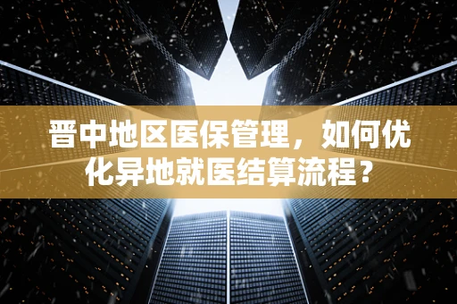 晋中地区医保管理，如何优化异地就医结算流程？