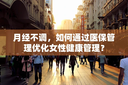 月经不调，如何通过医保管理优化女性健康管理？