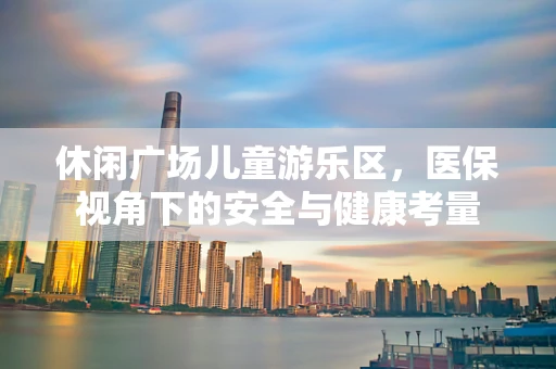 休闲广场儿童游乐区，医保视角下的安全与健康考量