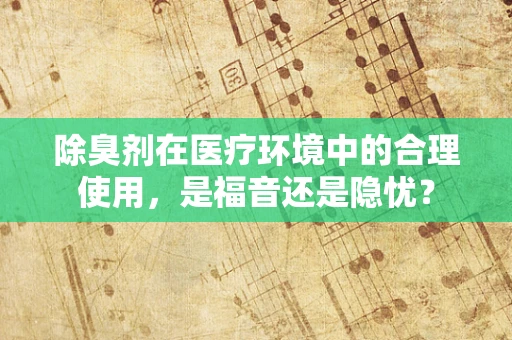 除臭剂在医疗环境中的合理使用，是福音还是隐忧？