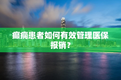 癫痫患者如何有效管理医保报销？