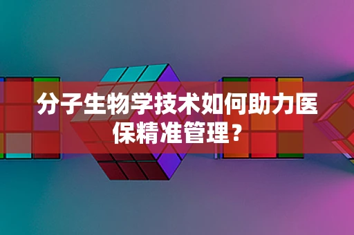 分子生物学技术如何助力医保精准管理？