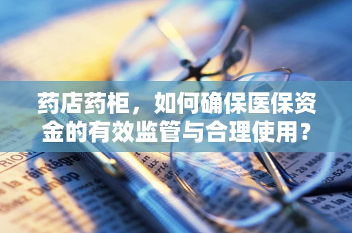 药店药柜，如何确保医保资金的有效监管与合理使用？