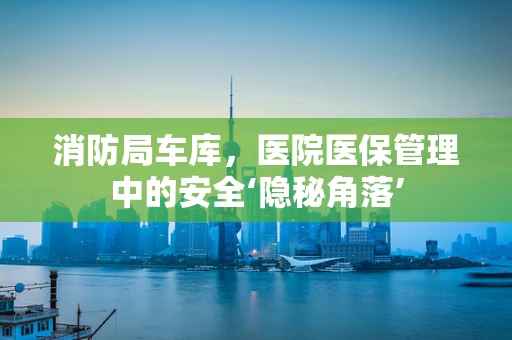 消防局车库，医院医保管理中的安全‘隐秘角落’
