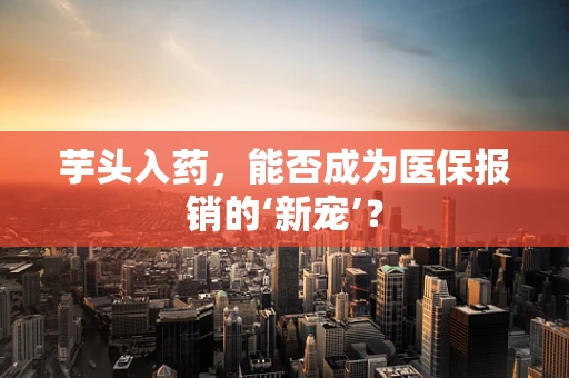 芋头入药，能否成为医保报销的‘新宠’？