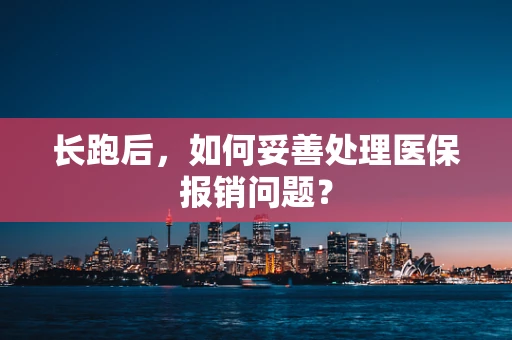 长跑后，如何妥善处理医保报销问题？