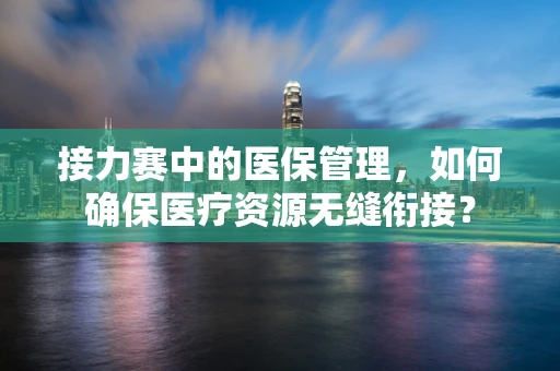 接力赛中的医保管理，如何确保医疗资源无缝衔接？