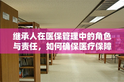 继承人在医保管理中的角色与责任，如何确保医疗保障的连续性？