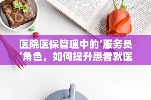医院医保管理中的‘服务员’角色，如何提升患者就医体验？