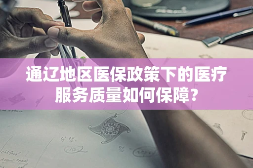 通辽地区医保政策下的医疗服务质量如何保障？