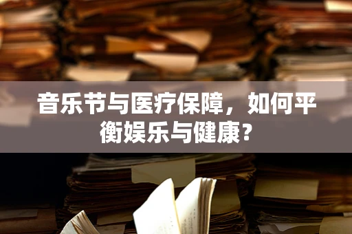 音乐节与医疗保障，如何平衡娱乐与健康？