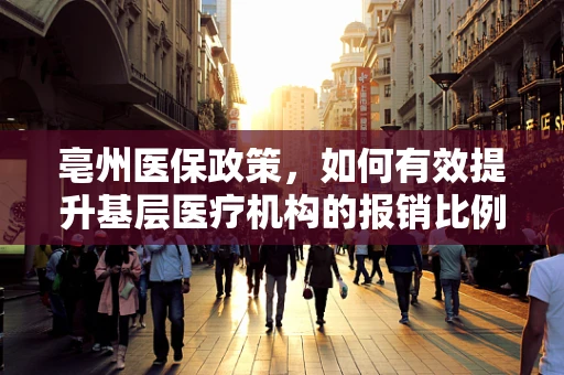 亳州医保政策，如何有效提升基层医疗机构的报销比例？