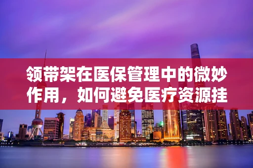 领带架在医保管理中的微妙作用，如何避免医疗资源挂错科？