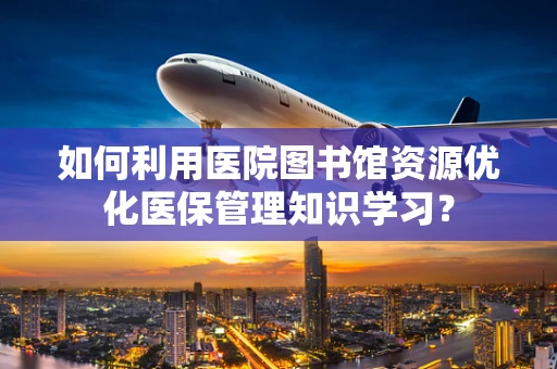 如何利用医院图书馆资源优化医保管理知识学习？
