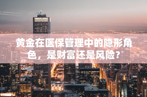 黄金在医保管理中的隐形角色，是财富还是风险？